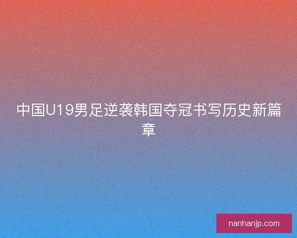 中国U19男足逆袭韩国夺冠书写历史新篇章