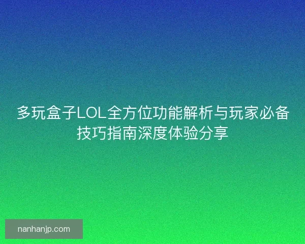 多玩盒子LOL全方位功能解析与玩家必备技巧指南深度体验分享