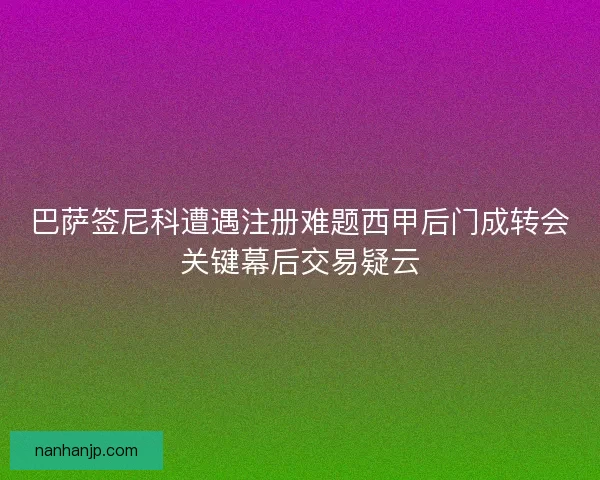 巴萨签尼科遭遇注册难题西甲后门成转会关键幕后交易疑云