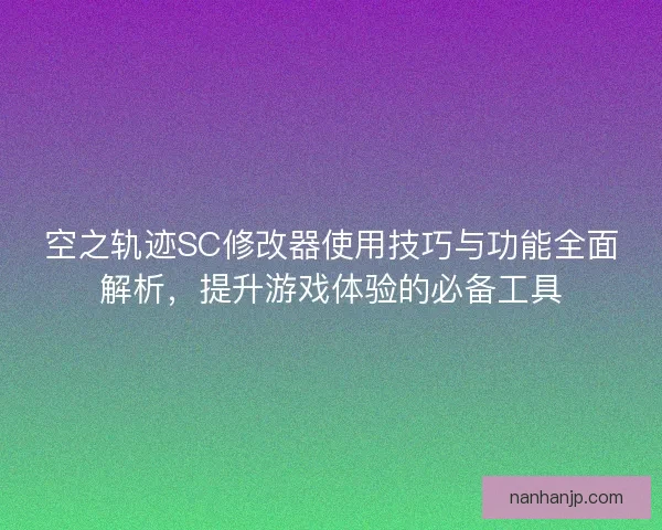 空之轨迹SC修改器使用技巧与功能全面解析，提升游戏体验的必备工具