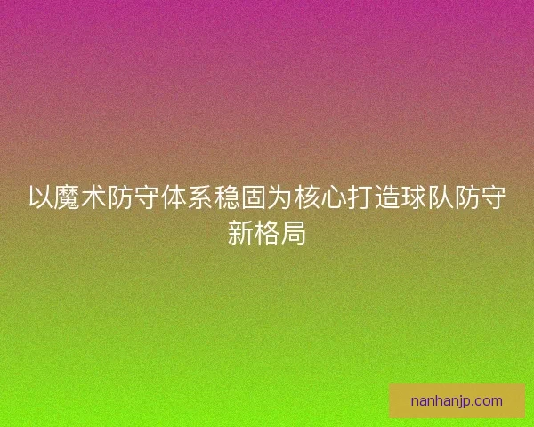 以魔术防守体系稳固为核心打造球队防守新格局