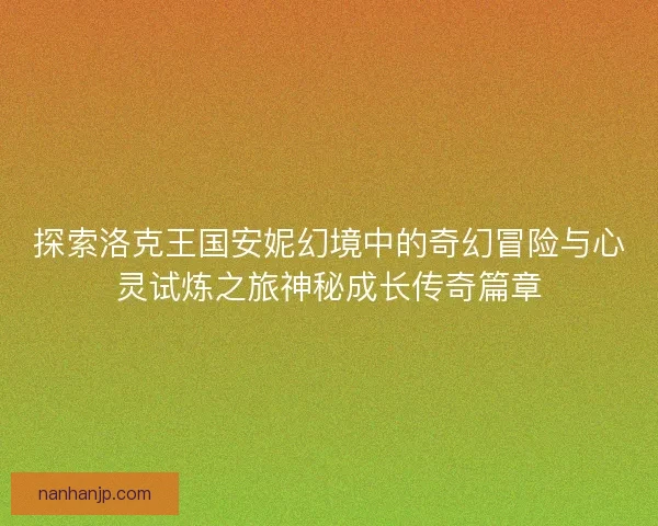 探索洛克王国安妮幻境中的奇幻冒险与心灵试炼之旅神秘成长传奇篇章