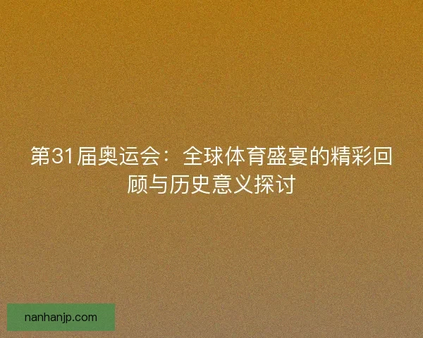 第31届奥运会：全球体育盛宴的精彩回顾与历史意义探讨