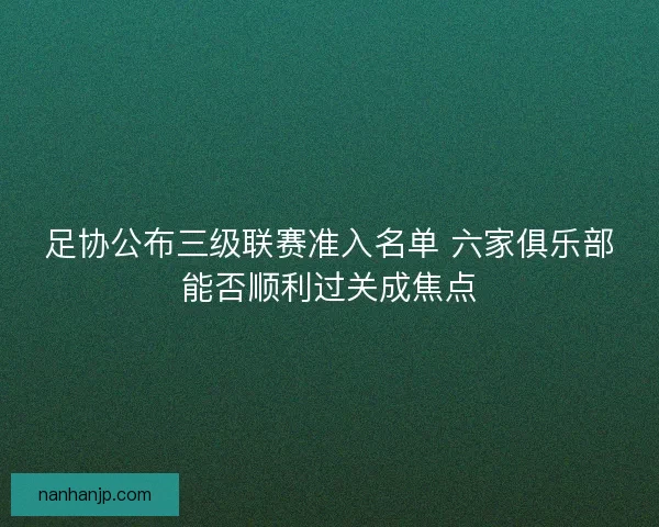 足协公布三级联赛准入名单 六家俱乐部能否顺利过关成焦点