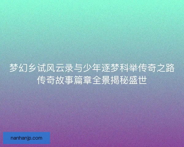 梦幻乡试风云录与少年逐梦科举传奇之路传奇故事篇章全景揭秘盛世